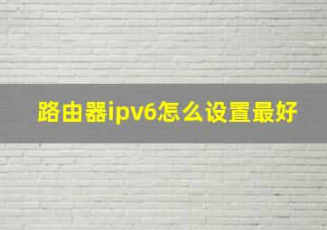 路由器ipv6怎么设置最好