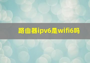 路由器ipv6是wifi6吗