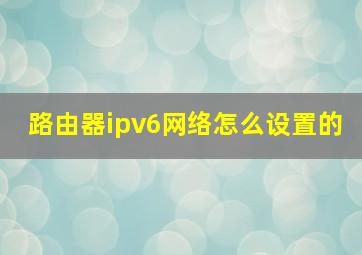 路由器ipv6网络怎么设置的