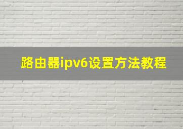 路由器ipv6设置方法教程