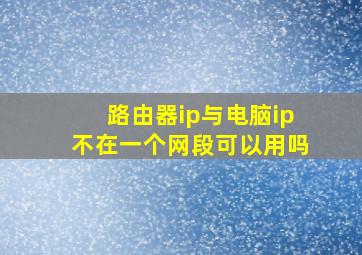 路由器ip与电脑ip不在一个网段可以用吗