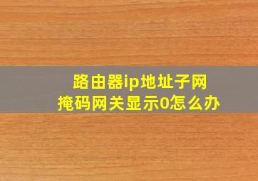 路由器ip地址子网掩码网关显示0怎么办