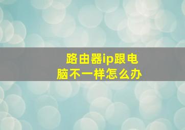 路由器ip跟电脑不一样怎么办