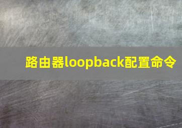 路由器loopback配置命令