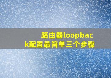 路由器loopback配置最简单三个步骤