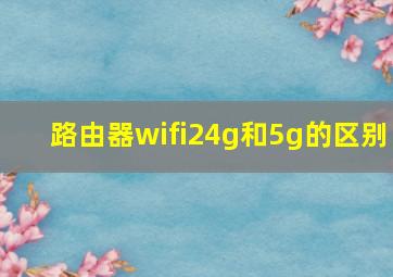 路由器wifi24g和5g的区别