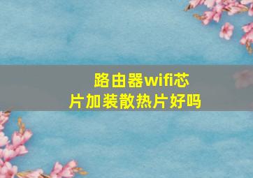 路由器wifi芯片加装散热片好吗