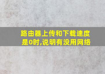 路由器上传和下载速度是0时,说明有没用网络