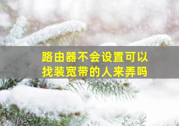 路由器不会设置可以找装宽带的人来弄吗