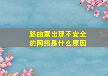 路由器出现不安全的网络是什么原因