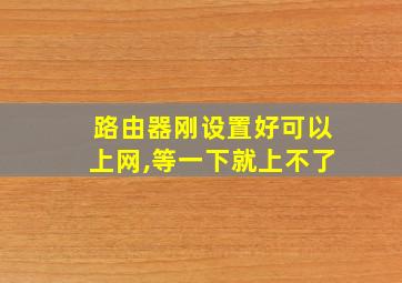 路由器刚设置好可以上网,等一下就上不了