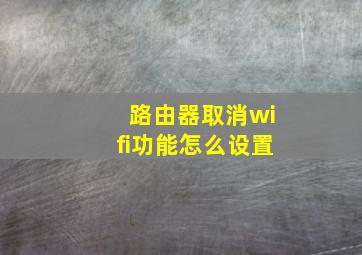 路由器取消wifi功能怎么设置