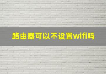 路由器可以不设置wifi吗