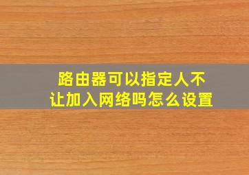 路由器可以指定人不让加入网络吗怎么设置