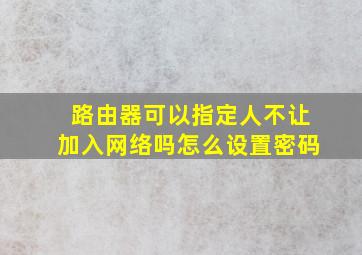 路由器可以指定人不让加入网络吗怎么设置密码