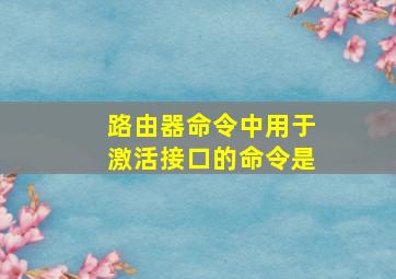 路由器命令中用于激活接口的命令是