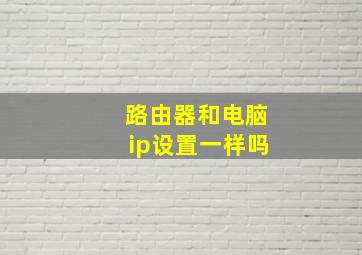 路由器和电脑ip设置一样吗