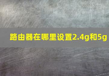 路由器在哪里设置2.4g和5g