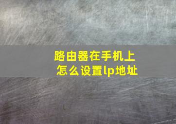 路由器在手机上怎么设置lp地址