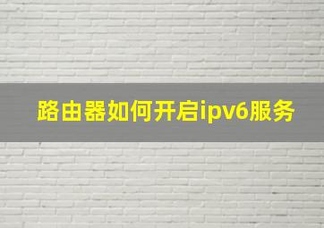 路由器如何开启ipv6服务