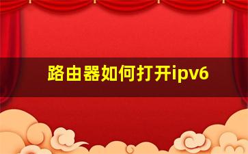 路由器如何打开ipv6