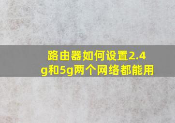 路由器如何设置2.4g和5g两个网络都能用