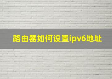 路由器如何设置ipv6地址