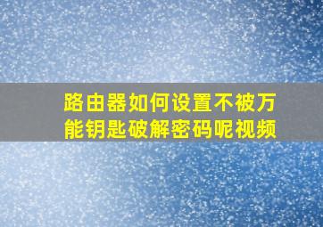 路由器如何设置不被万能钥匙破解密码呢视频