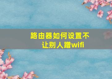 路由器如何设置不让别人蹭wifi