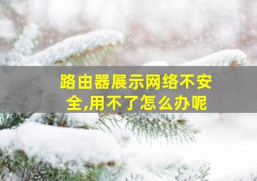 路由器展示网络不安全,用不了怎么办呢