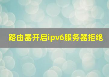 路由器开启ipv6服务器拒绝