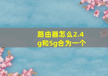 路由器怎么2.4g和5g合为一个