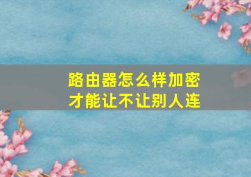 路由器怎么样加密才能让不让别人连