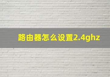 路由器怎么设置2.4ghz