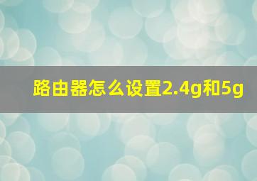 路由器怎么设置2.4g和5g