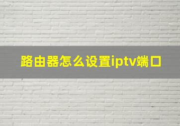 路由器怎么设置iptv端口