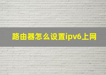 路由器怎么设置ipv6上网