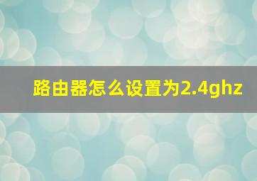 路由器怎么设置为2.4ghz