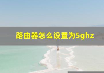 路由器怎么设置为5ghz