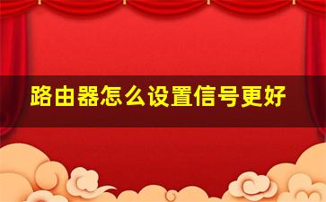 路由器怎么设置信号更好