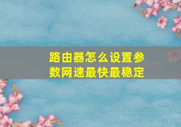 路由器怎么设置参数网速最快最稳定