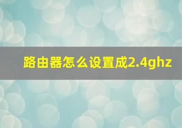 路由器怎么设置成2.4ghz