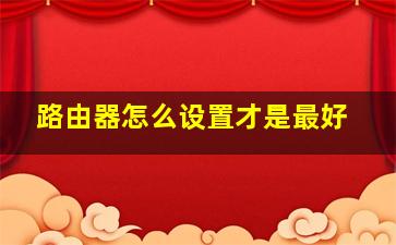 路由器怎么设置才是最好