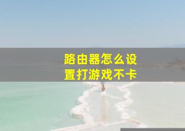 路由器怎么设置打游戏不卡