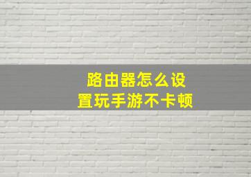 路由器怎么设置玩手游不卡顿