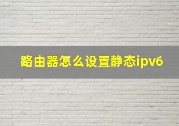 路由器怎么设置静态ipv6