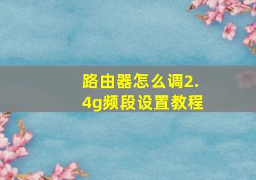 路由器怎么调2.4g频段设置教程