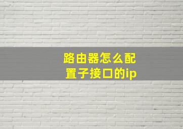 路由器怎么配置子接口的ip