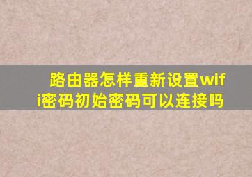 路由器怎样重新设置wifi密码初始密码可以连接吗