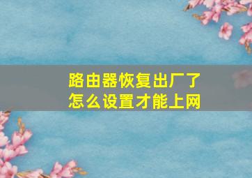 路由器恢复出厂了怎么设置才能上网